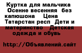 Куртка для мальчика. Осенне-весенняя, без капюшона. › Цена ­ 500 - Татарстан респ. Дети и материнство » Детская одежда и обувь   